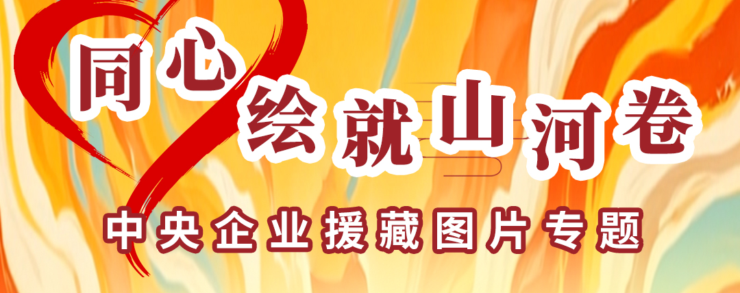 同心繪就山河卷 中央企業(yè)援藏圖片專(zhuān)題